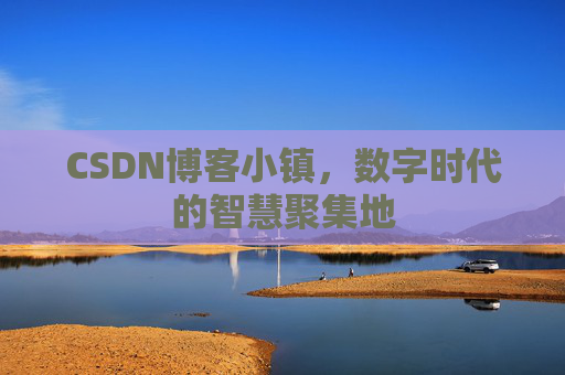 CSDN博客小镇,数字时代的智慧聚集地 CSDN博客小镇,数字时代的智慧聚集地